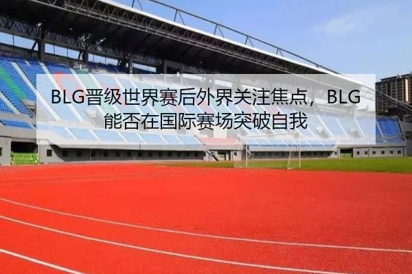 BLG晋级世界赛后外界关注焦点，BLG能否在国际赛场突破自我